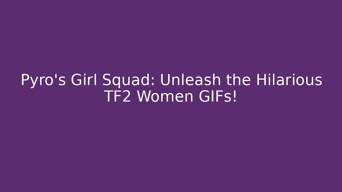 Pyro’s Girl Squad: Unleash the Hilarious TF2 Women GIFs!