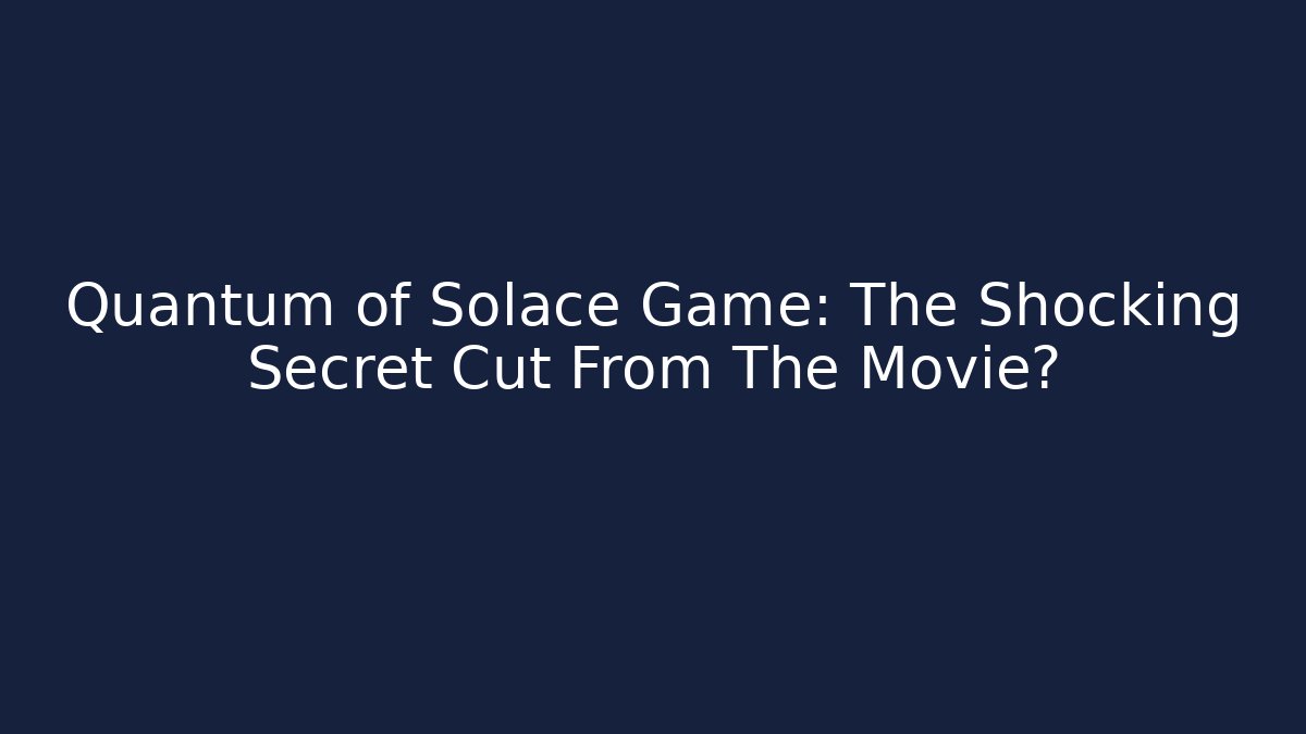 Quantum of Solace Game: The Shocking Secret Cut From The Movie?