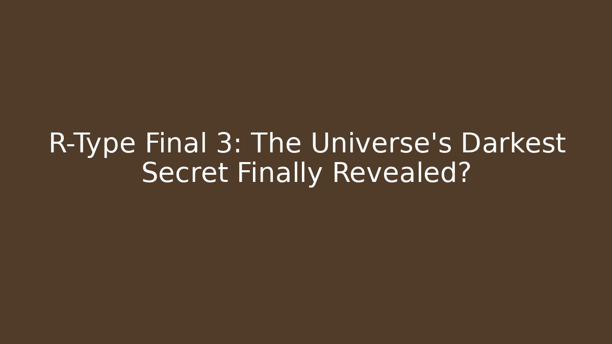 R-Type Final 3: The Universe's Darkest Secret Finally Revealed?