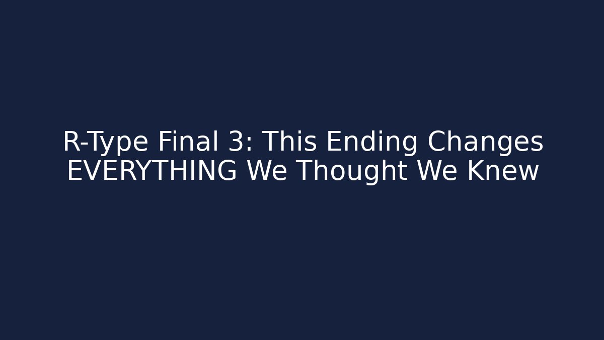 R-Type Final 3: This Ending Changes EVERYTHING We Thought We Knew