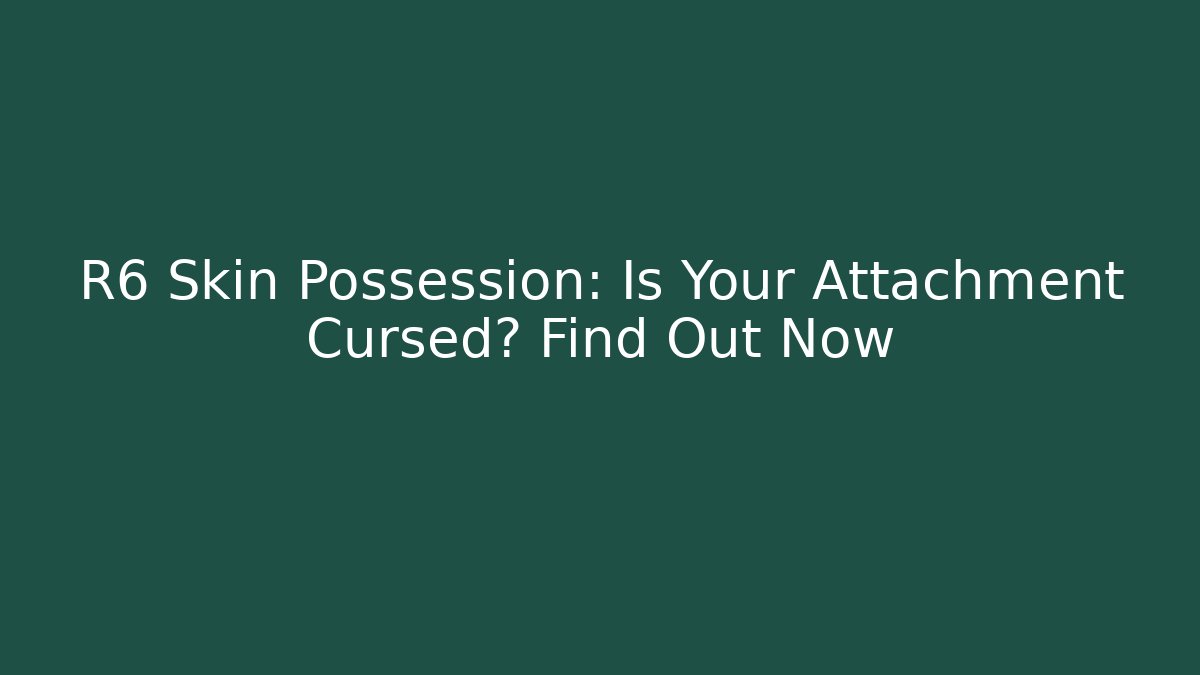 R6 Skin Possession: Is Your Attachment Cursed? Find Out Now