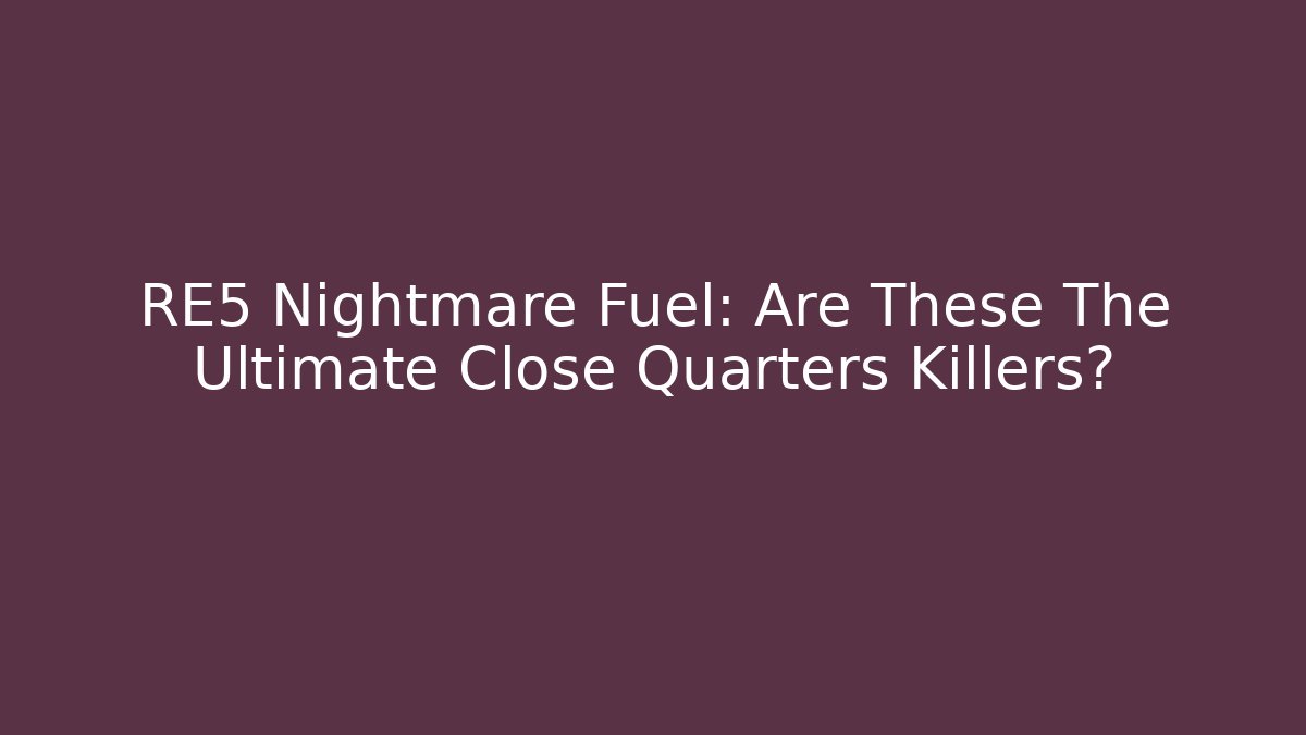 RE5 Nightmare Fuel: Are These The Ultimate Close Quarters Killers?
