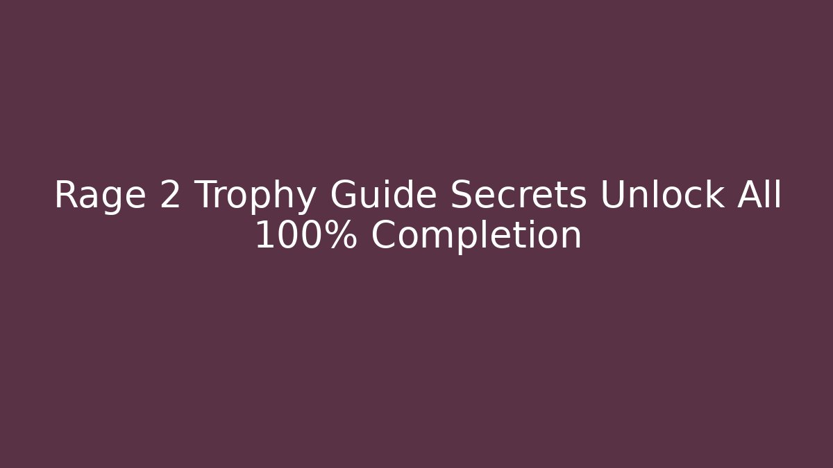 Rage 2 Trophy Guide Secrets Unlock All 100% Completion