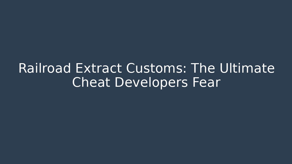 Railroad Extract Customs: The Ultimate Cheat Developers Fear