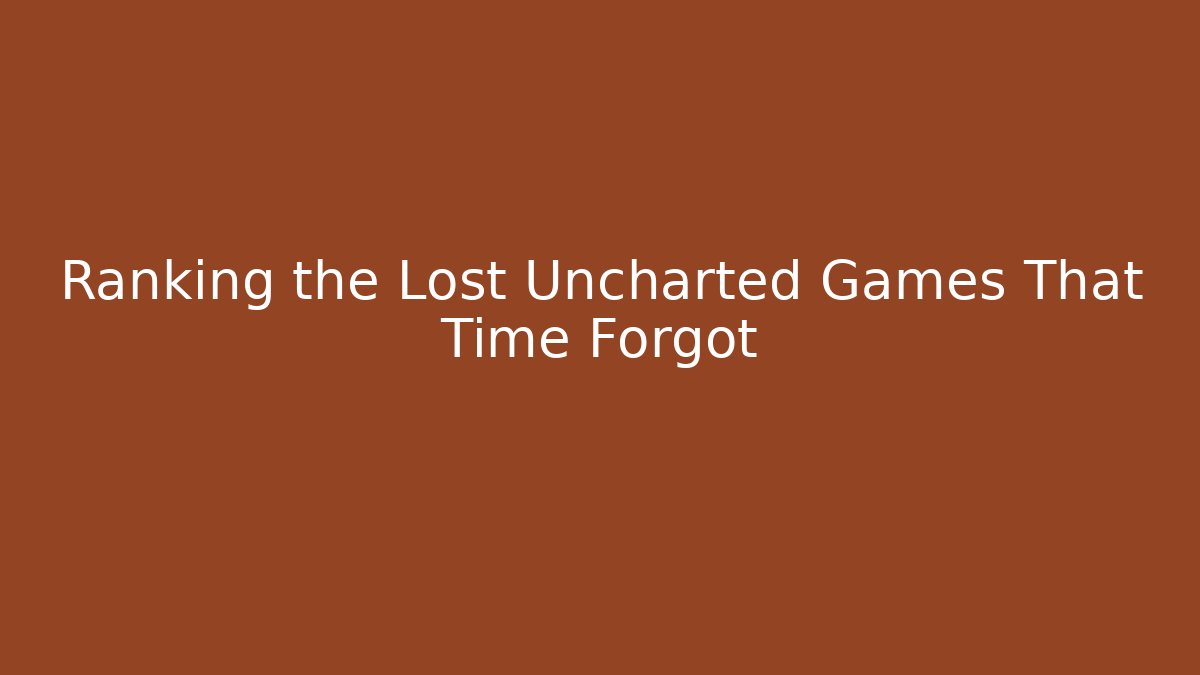 Ranking the Lost Uncharted Games That Time Forgot