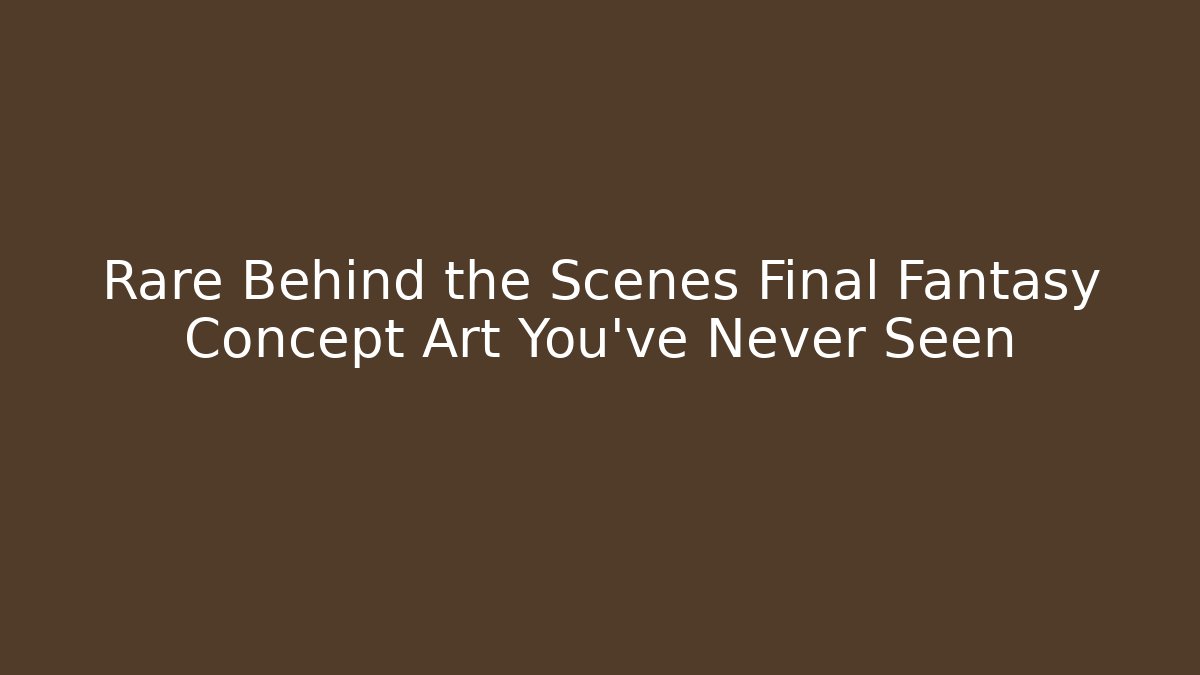 Rare Behind the Scenes Final Fantasy Concept Art You’ve Never Seen
