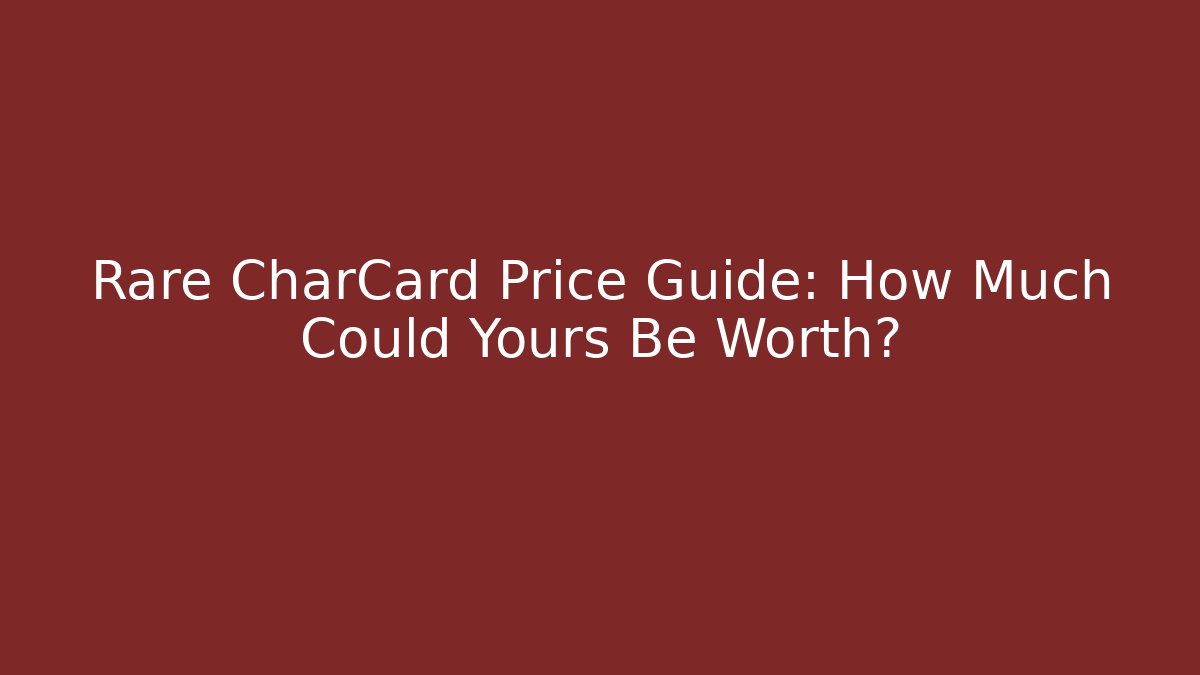 Rare CharCard Price Guide: How Much Could Yours Be Worth?