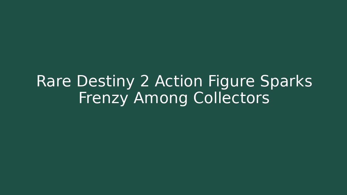 Rare Destiny 2 Action Figure Sparks Frenzy Among Collectors