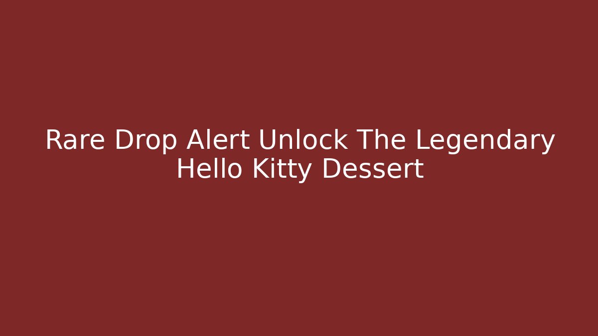 Rare Drop Alert Unlock The Legendary Hello Kitty Dessert