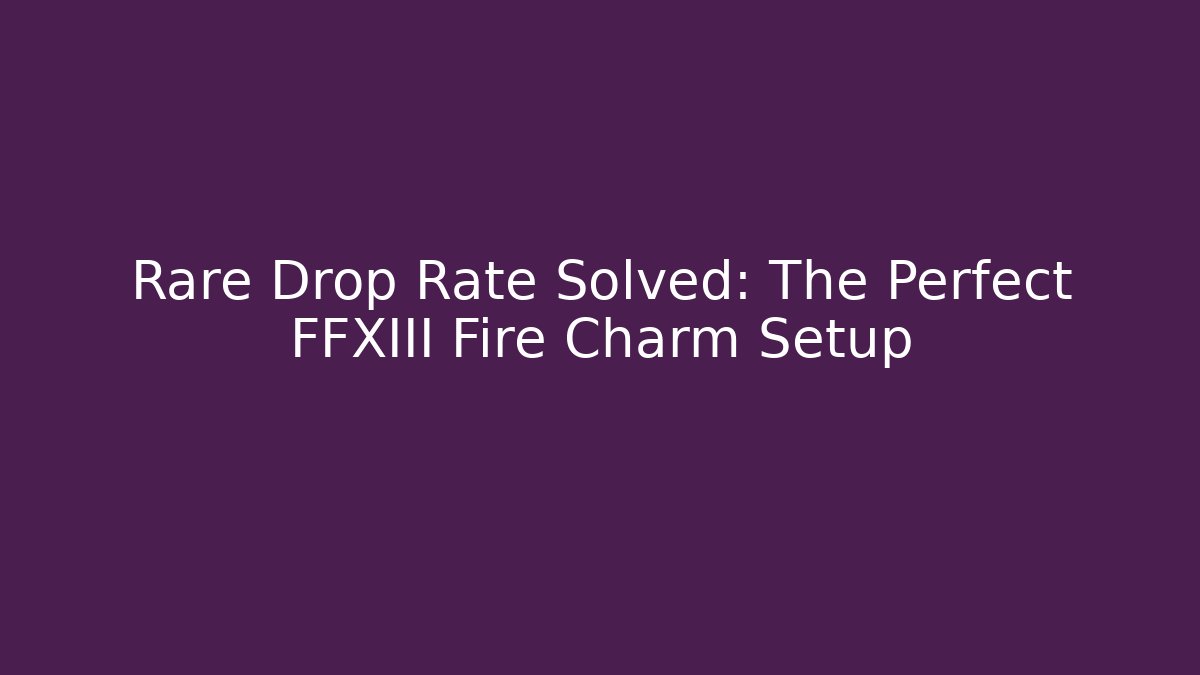 Rare Drop Rate Solved: The Perfect FFXIII Fire Charm Setup