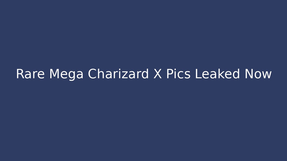 Rare Mega Charizard X Pics Leaked Now