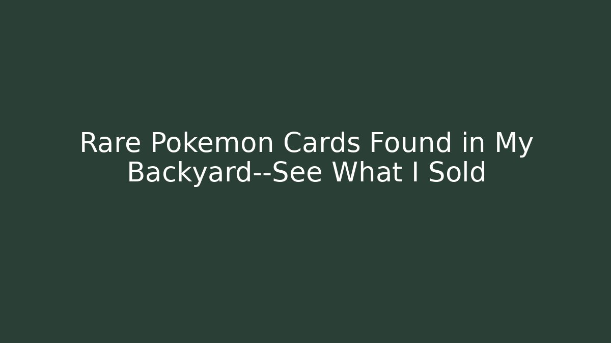 Rare Pokémon Cards Found in My Backyard—See What I Sold