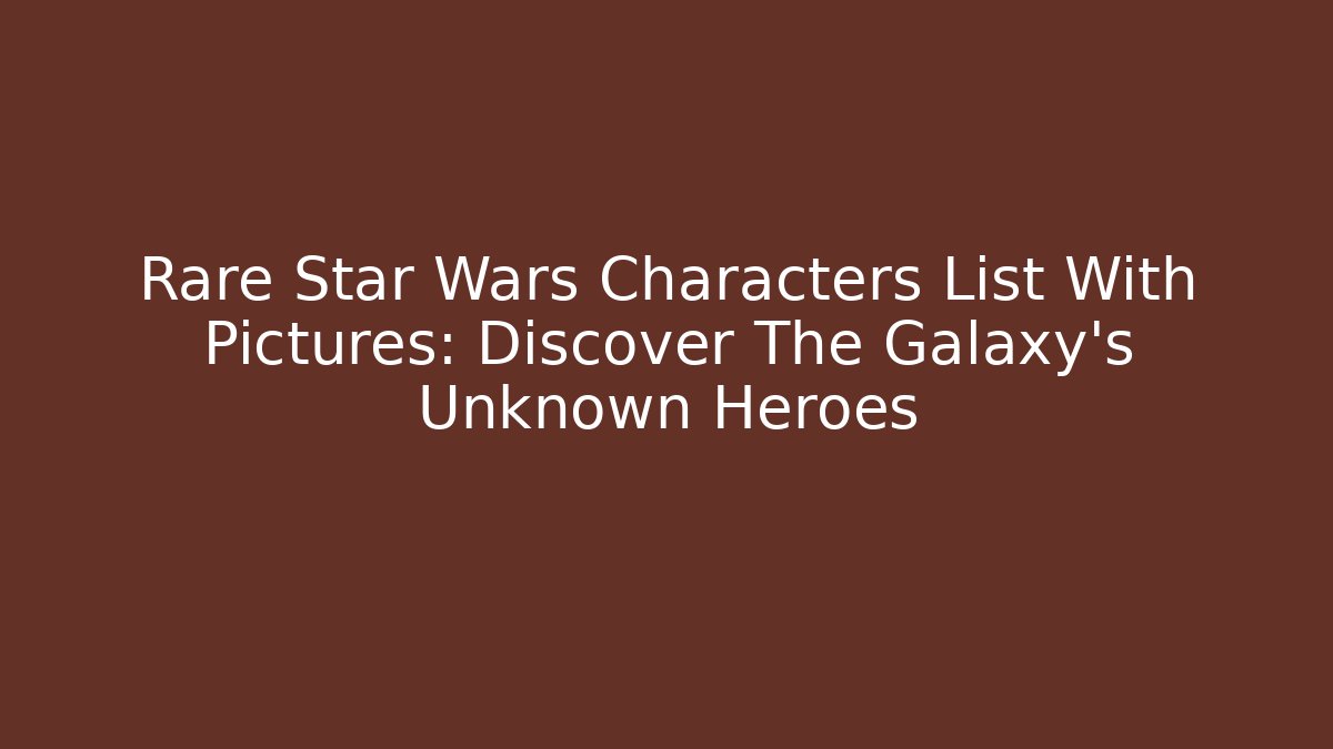 Rare Star Wars Characters List With Pictures: Discover The Galaxy's Unknown Heroes