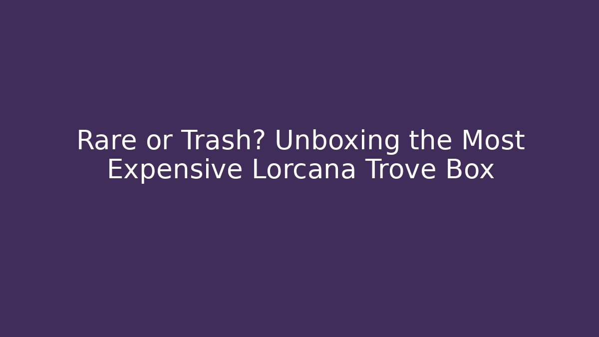 Rare or Trash? Unboxing the Most Expensive Lorcana Trove Box