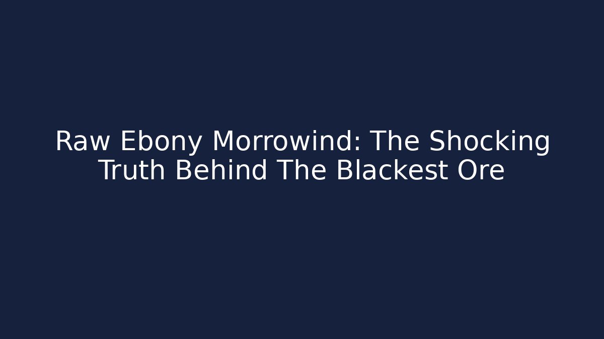 Raw Ebony Morrowind: The Shocking Truth Behind The Blackest Ore