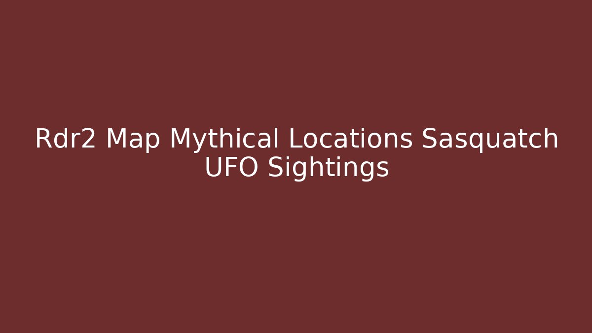 Rdr2 Map Mythical Locations Sasquatch UFO Sightings