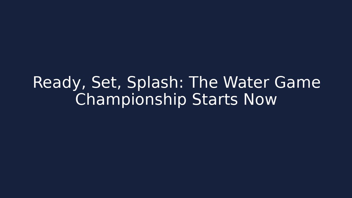 Ready, Set, Splash: The Water Game Championship Starts Now