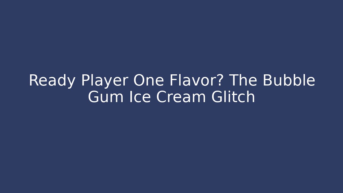Ready Player One Flavor? The Bubble Gum Ice Cream Glitch