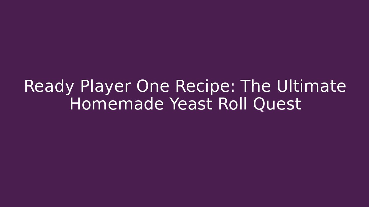 Ready Player One Recipe: The Ultimate Homemade Yeast Roll Quest