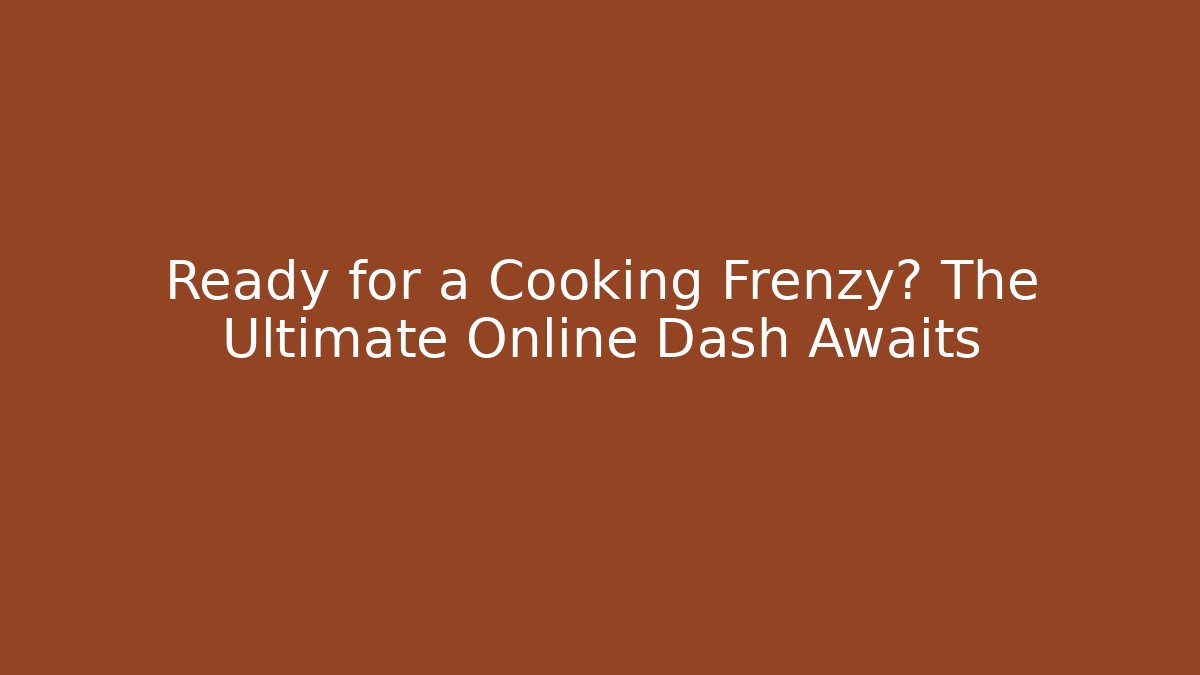Ready for a Cooking Frenzy? The Ultimate Online Dash Awaits