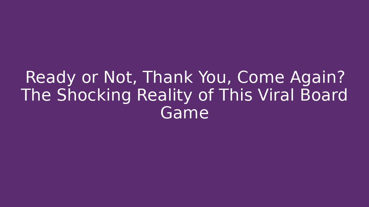 Ready or Not, Thank You, Come Again? The Shocking Reality of This Viral Board Game