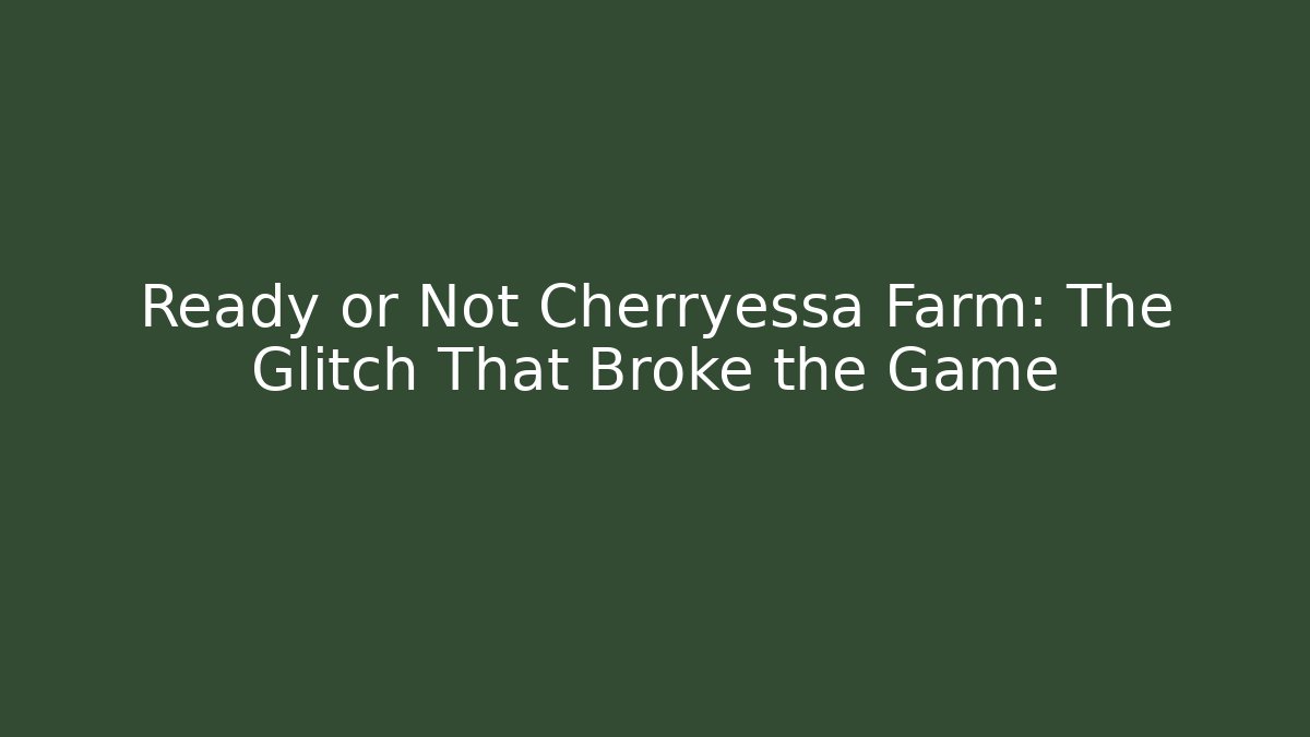 Ready or Not Cherryessa Farm: The Glitch That Broke the Game