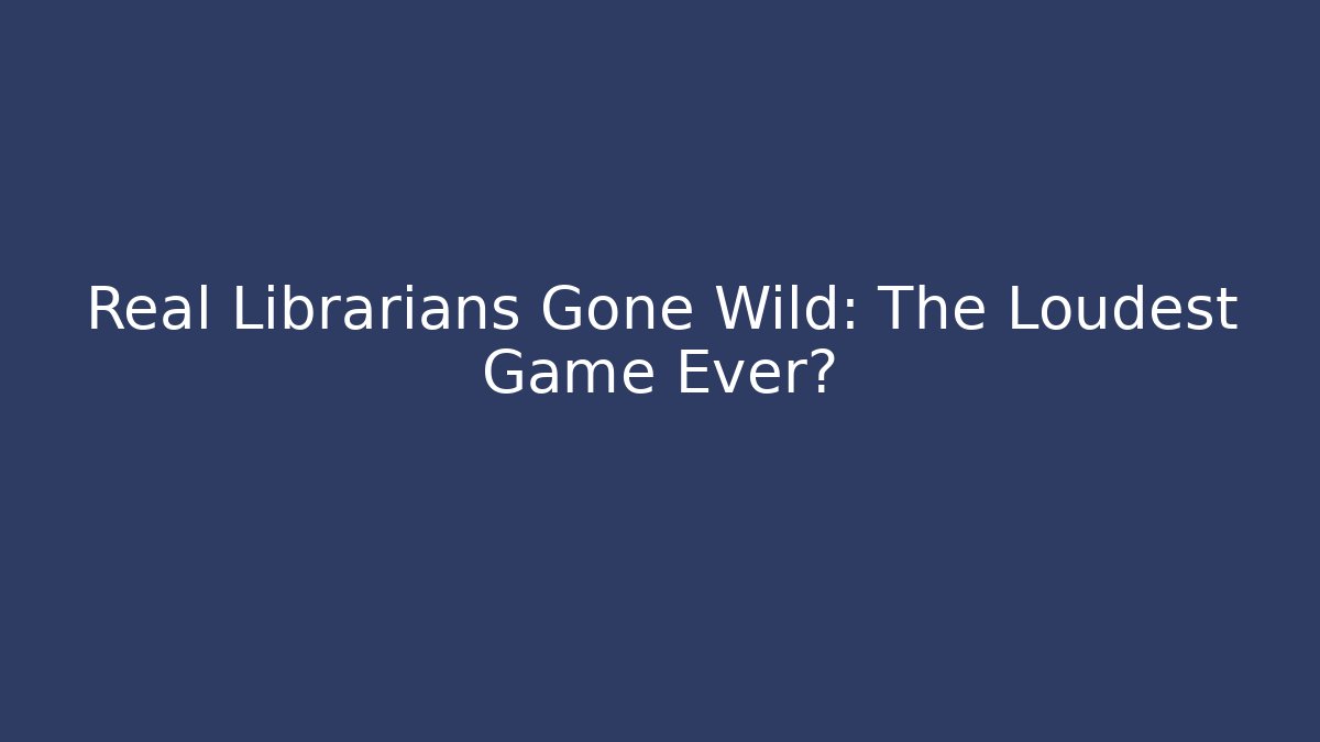 Real Librarians Gone Wild: The Loudest Game Ever?