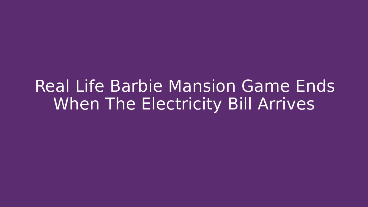 Real Life Barbie Mansion Game Ends When The Electricity Bill Arrives