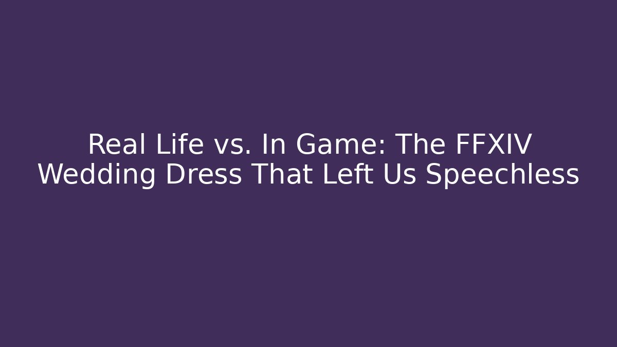Real Life vs. In Game: The FFXIV Wedding Dress That Left Us Speechless - Andrea Zevedo