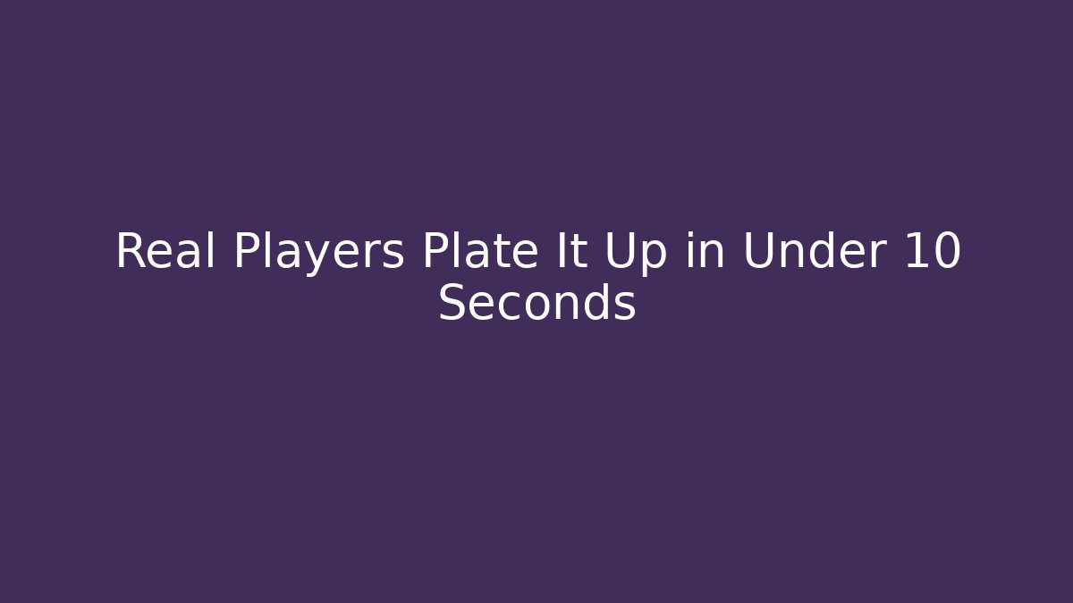 Real Players Plate It Up in Under 10 Seconds