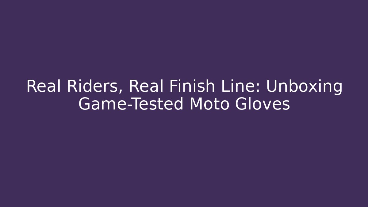 Real Riders, Real Finish Line: Unboxing Game-Tested Moto Gloves