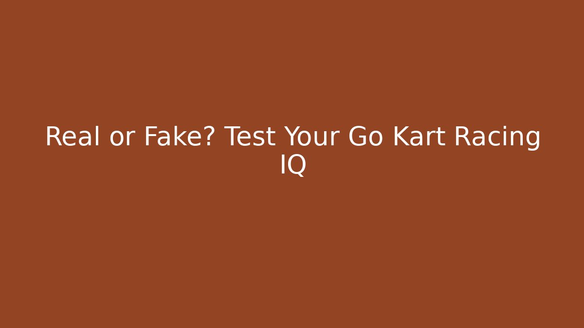 Real or Fake? Test Your Go Kart Racing IQ