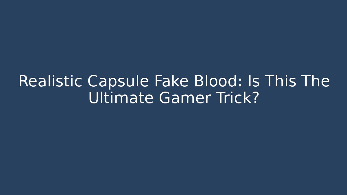 Realistic Capsule Fake Blood: Is This The Ultimate Gamer Trick?