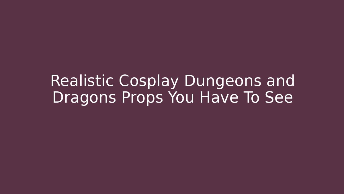 Realistic Cosplay Dungeons and Dragons Props You Have To See