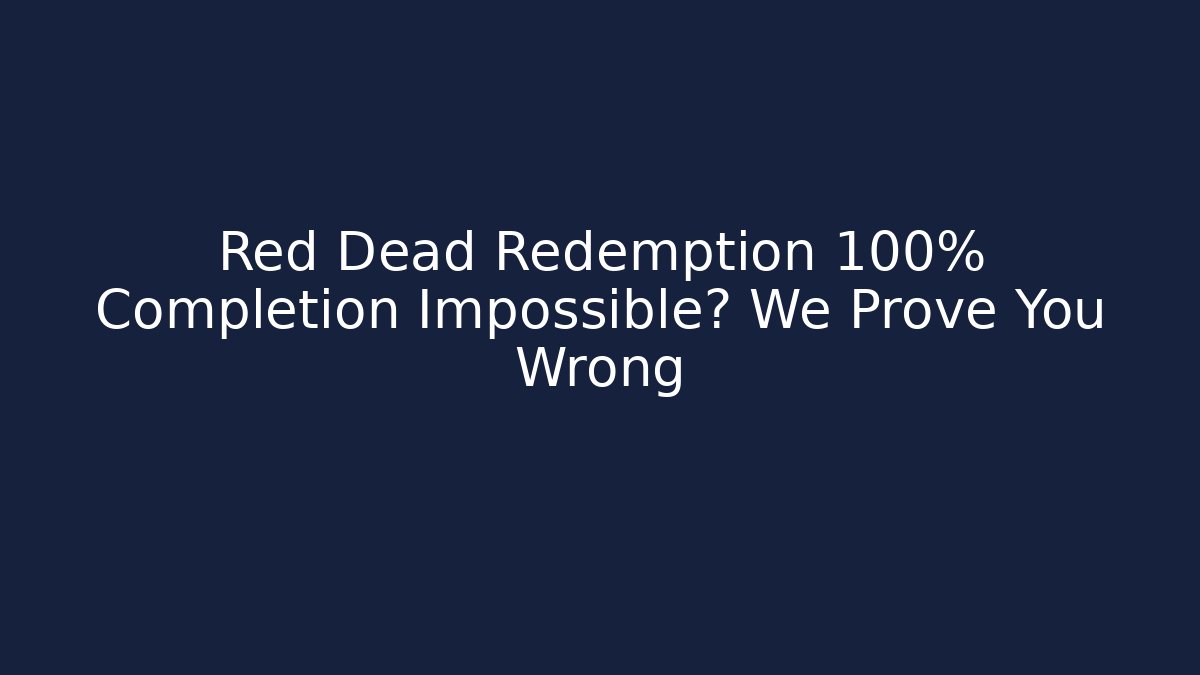 Red Dead Redemption 100% Completion Impossible? We Prove You Wrong