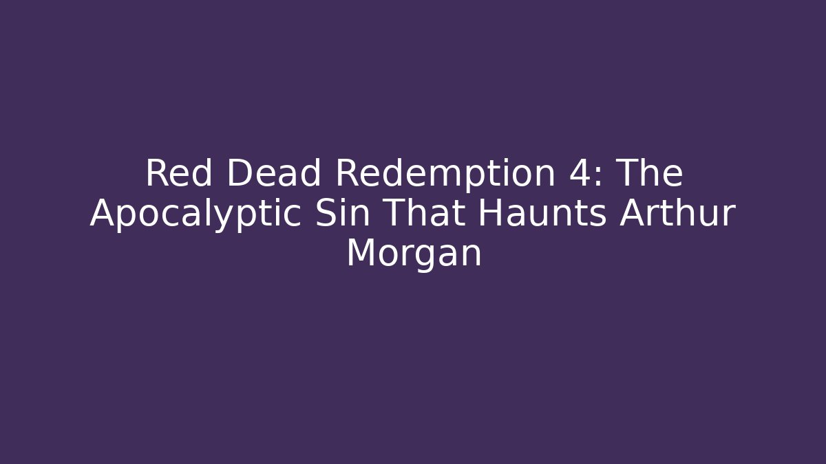 Red Dead Redemption 4: The Apocalyptic Sin That Haunts Arthur Morgan
