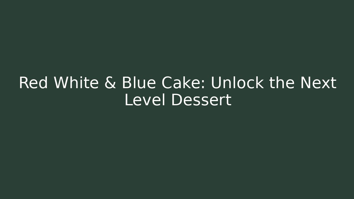 Red White & Blue Cake: Unlock the Next Level Dessert