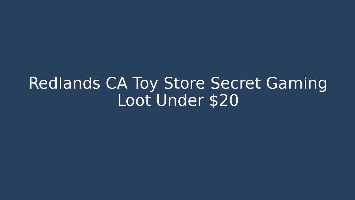 Redlands CA Toy Store Secret Gaming Loot Under $20