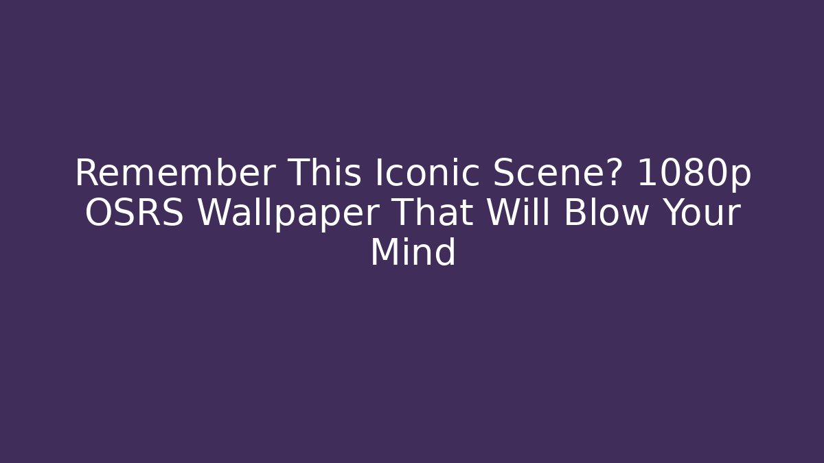 Remember This Iconic Scene? 1080p OSRS Wallpaper That Will Blow Your Mind