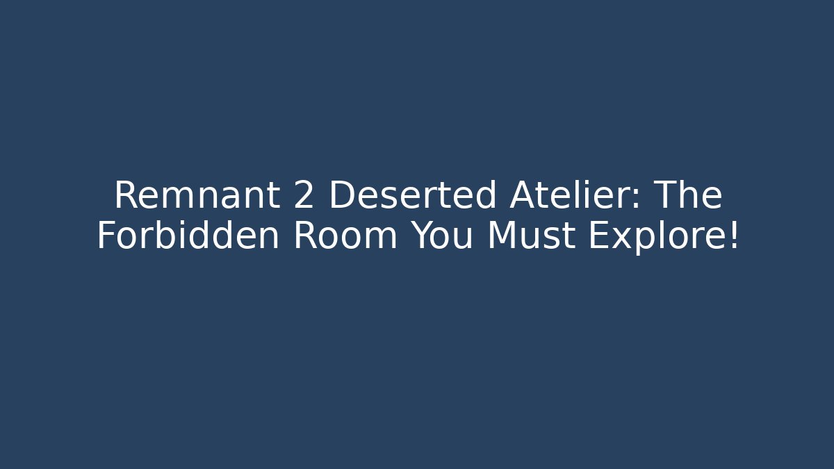 Remnant 2 Deserted Atelier: The Forbidden Room You Must Explore! - Andrea Zevedo