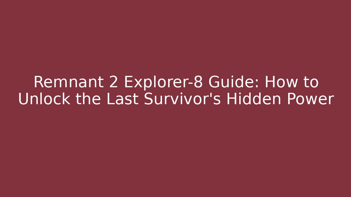 Remnant 2 Explorer-8 Guide: How to Unlock the Last Survivor’s Hidden Power