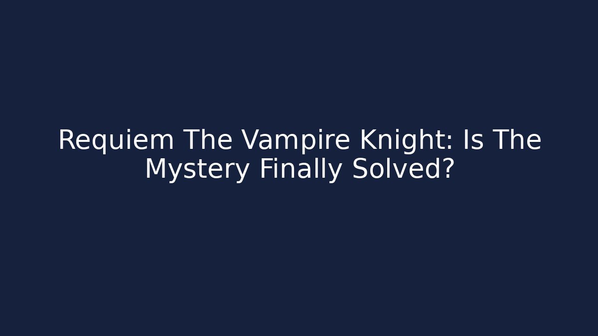Requiem The Vampire Knight: Is The Mystery Finally Solved? - Andrea Zevedo