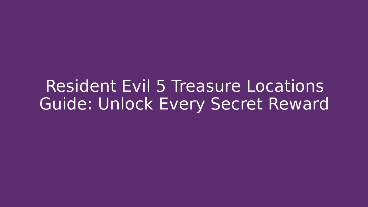Resident Evil 5 Treasure Locations Guide: Unlock Every Secret Reward