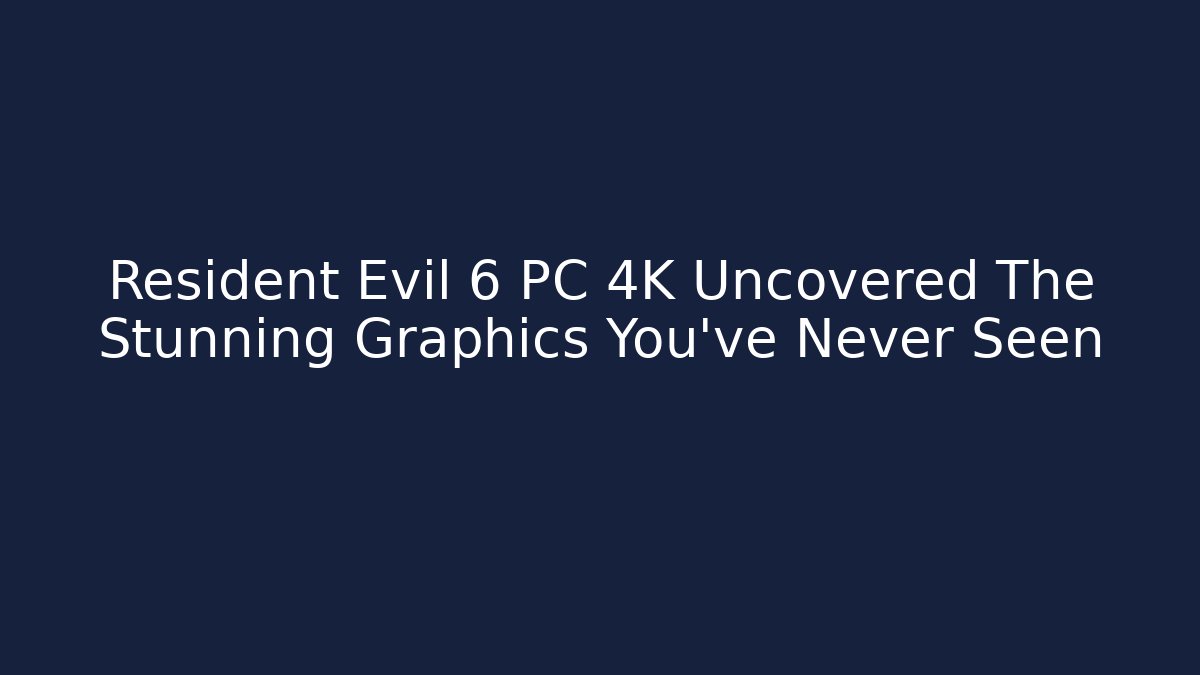 Resident Evil 6 PC 4K Uncovered The Stunning Graphics You’ve Never Seen