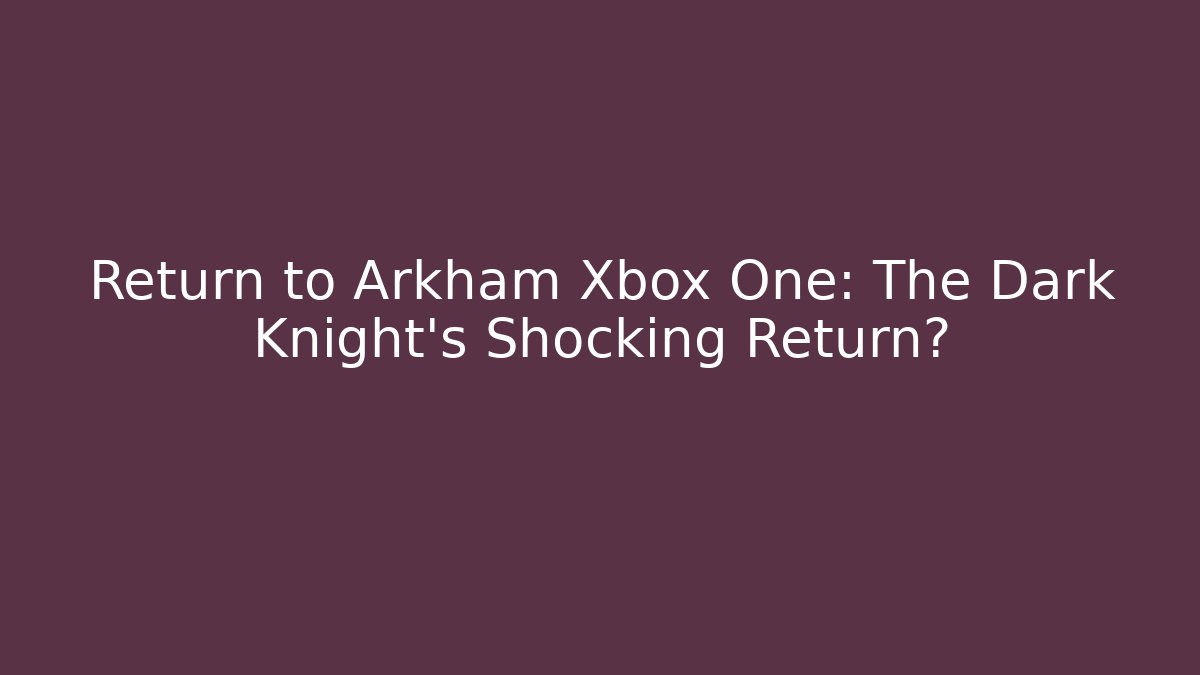 Return to Arkham Xbox One: The Dark Knight’s Shocking Return?