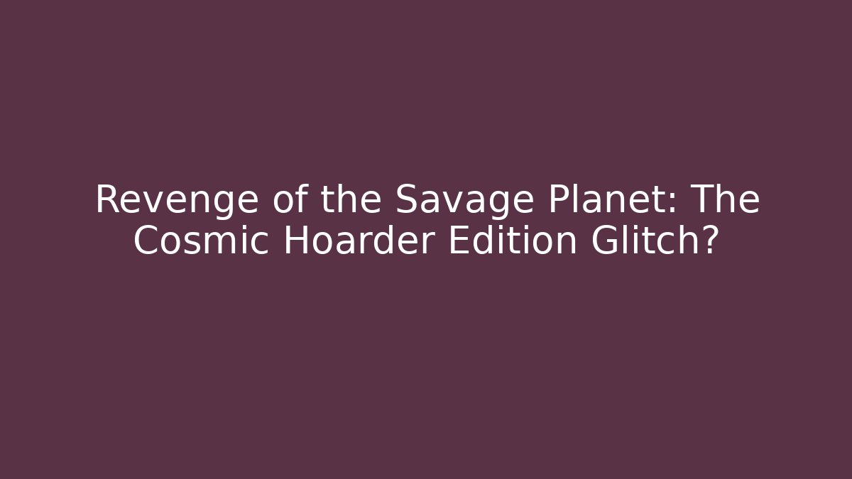 Revenge of the Savage Planet: The Cosmic Hoarder Edition Glitch?