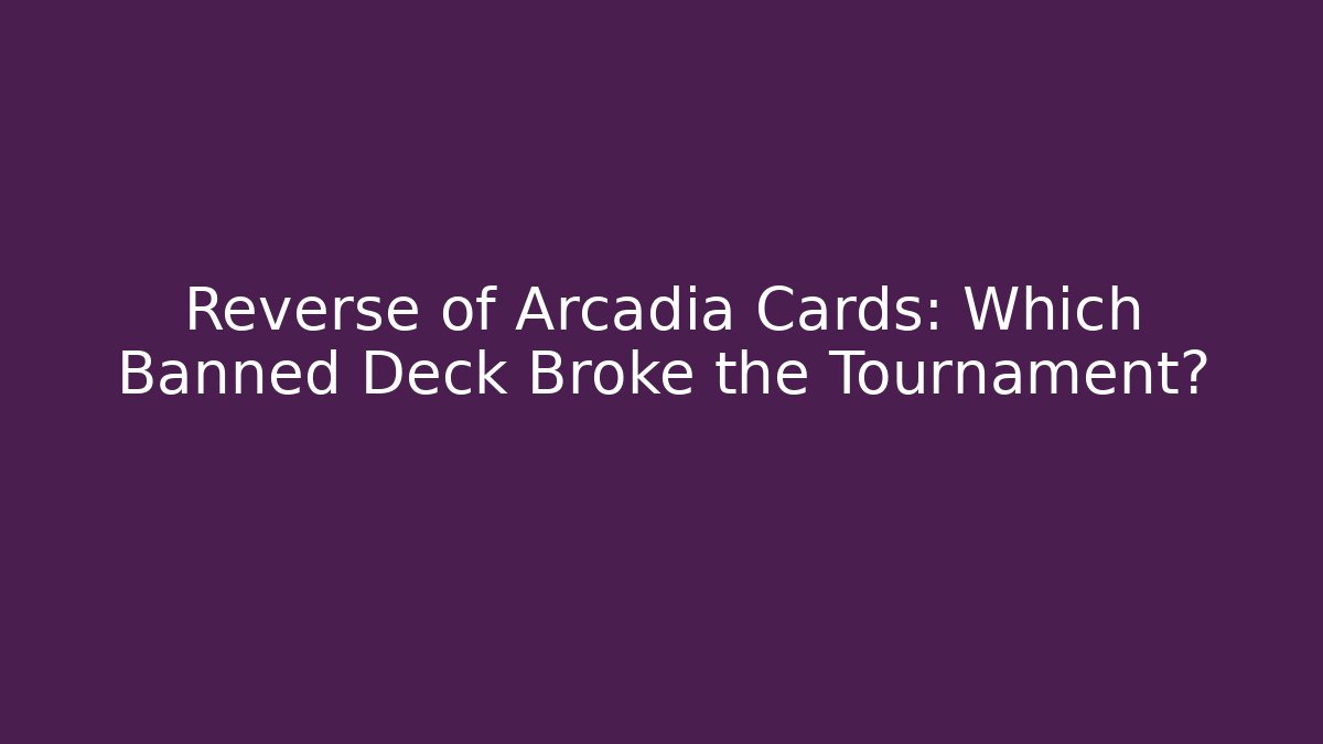 Reverse of Arcadia Cards: Which Banned Deck Broke the Tournament?