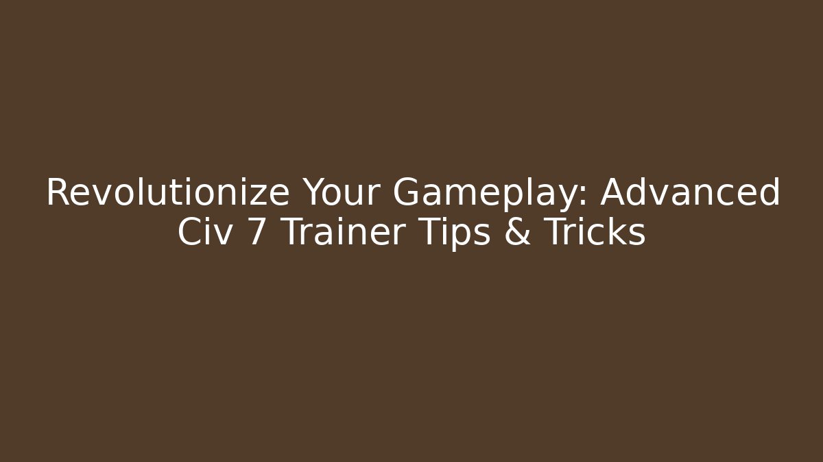 Revolutionize Your Gameplay: Advanced Civ 7 Trainer Tips & Tricks