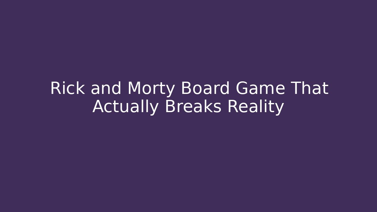 Rick and Morty Board Game That Actually Breaks Reality