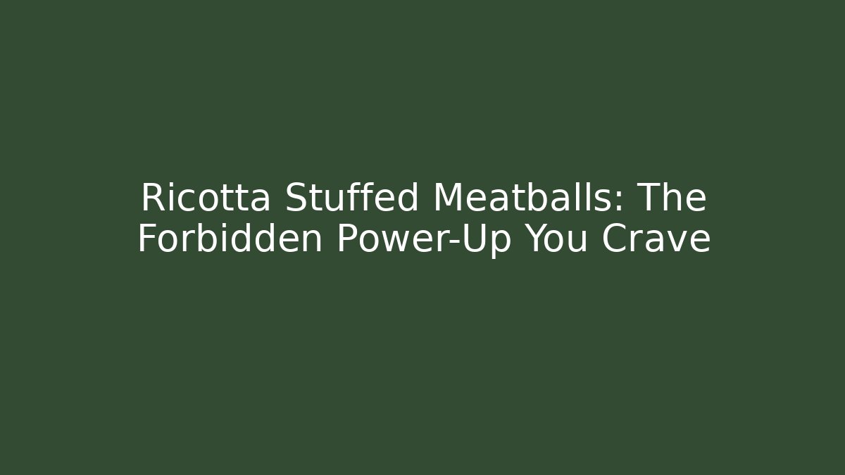 Ricotta Stuffed Meatballs: The Forbidden Power-Up You Crave